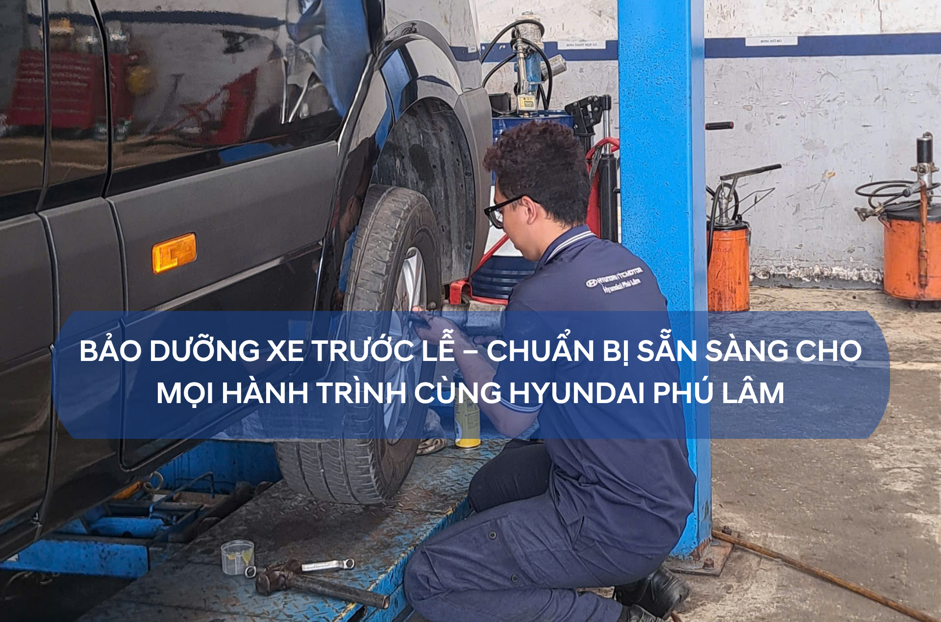BẢO DƯỠNG XE TRƯỚC LỄ CHUẨN BỊ SẴN SÀNG CHO MỌI HÀNH TRÌNH CÙNG HYUNDAI PHÚ LÂM